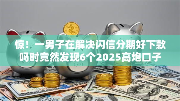 惊！一男子在解决闪信分期好下款吗时竟然发现6个2025高炮口子秒下款免审核，事后分享了出来