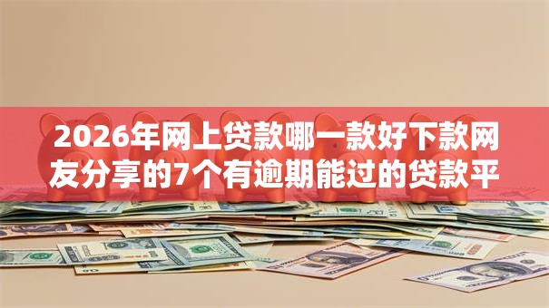 2026年网上贷款哪一款好下款网友分享的7个有逾期能过的贷款平台我觉得不错！