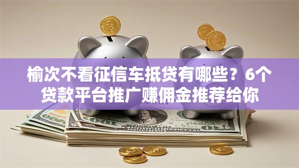 榆次不看征信车抵贷有哪些？6个贷款平台推广赚佣金推荐给你