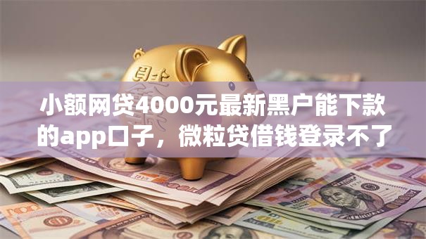 小额网贷4000元最新黑户能下款的app口子,微粒贷借钱登录不了微信的5个平台介绍 小额网贷4000元最新黑户能下款的app口子,微粒贷借钱登录不了微信的5个平台介绍