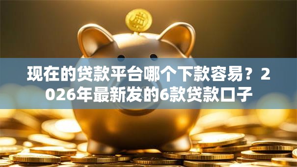 现在的贷款平台哪个下款容易？2026年最新发的6款贷款口子