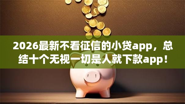 2026最新不看征信的小贷app，总结十个无视一切是人就下款app！
