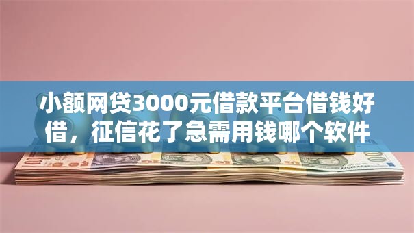 小额网贷3000元借款平台借钱好借，征信花了急需用钱哪个软件可以借的7个平台介绍