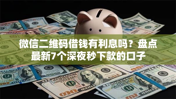 微信二维码借钱有利息吗？盘点最新7个深夜秒下款的口子