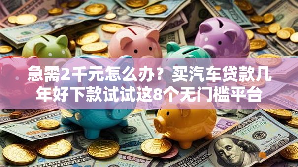 急需2千元怎么办?买汽车贷款几年好下款试试这8个无门槛平台 急需2千元怎么办?买汽车贷款几年好下款试试这8个无门槛平台