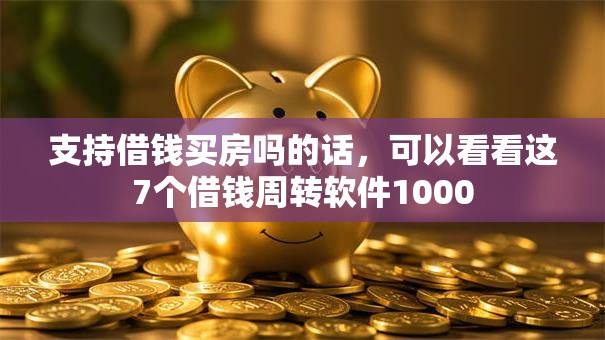 支持借钱买房吗的话，可以看看这7个借钱周转软件1000