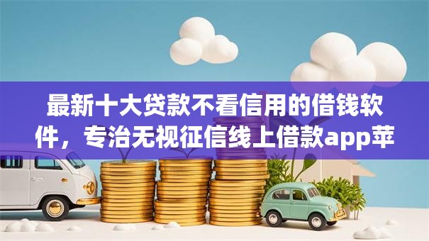 最新十大贷款不看信用的借钱软件，专治无视征信线上借款app苹果系统