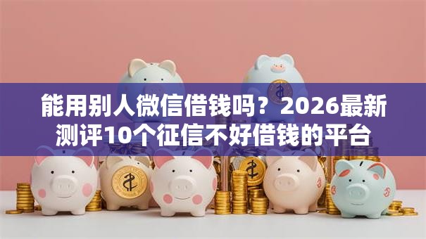 能用别人微信借钱吗?2026最新测评10个征信不好借钱的平台 能用别人微信借钱吗?2026最新测评10个征信不好借钱的平台