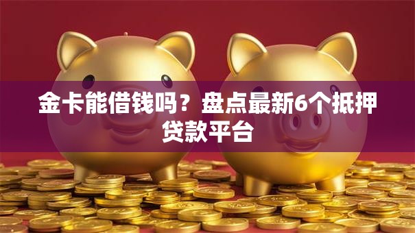 金卡能借钱吗？盘点最新6个抵押贷款平台