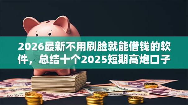 2026最新不用刷脸就能借钱的软件，总结十个2025短期高炮口子必下款！