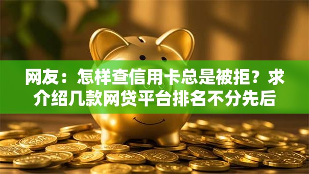 网友:怎样查信用卡总是被拒?求介绍几款网贷平台排名不分先后前十 网友:怎样查信用卡总是被拒?求介绍几款网贷平台排名不分先后前十