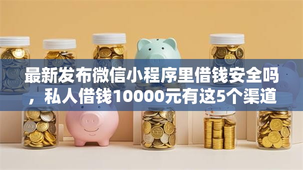 最新发布微信小程序里借钱安全吗，私人借钱10000元有这5个渠道