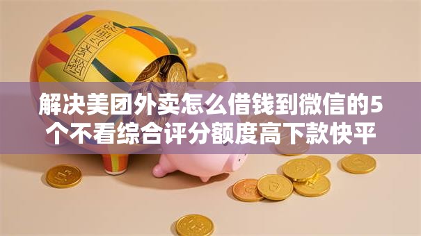 解决美团外卖怎么借钱到微信的5个不看综合评分额度高下款快平台分享 解决美团外卖怎么借钱到微信的5个不看综合评分额度高下款快平台分享