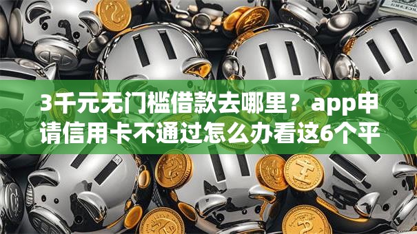 3千元无门槛借款去哪里？app申请信用卡不通过怎么办看这6个平台