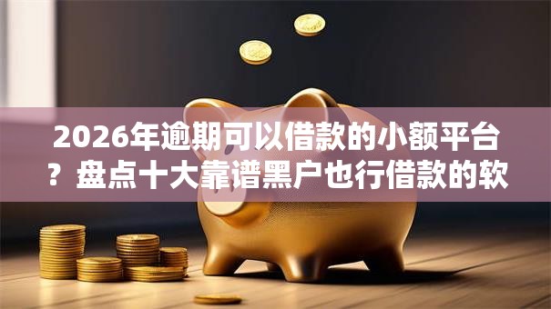 2026年逾期可以借款的小额平台？盘点十大靠谱黑户也行借款的软件