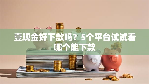 壹现金好下款吗？5个平台试试看哪个能下款