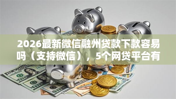 2026最新微信融州贷款下款容易吗（支持微信），5个网贷平台有多少家无私分享