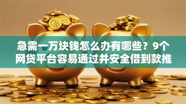 急需一万块钱怎么办有哪些？9个网贷平台容易通过并安全借到款推荐给你