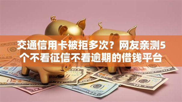 交通信用卡被拒多次？网友亲测5个不看征信不看逾期的借钱平台盘点
