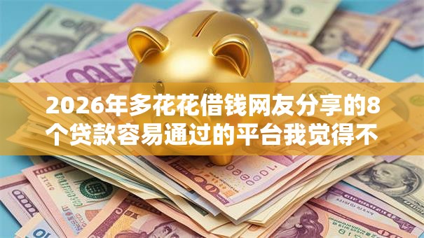 2026年多花花借钱网友分享的8个贷款容易通过的平台我觉得不错！
