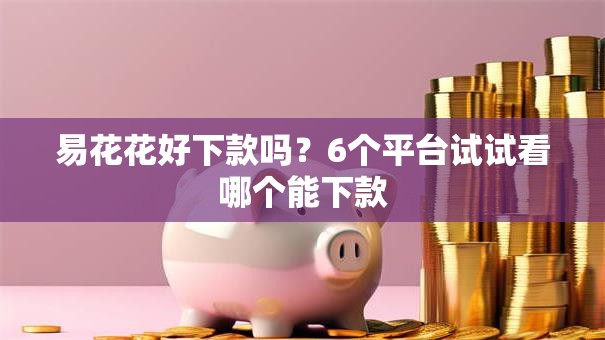 易花花好下款吗？6个平台试试看哪个能下款