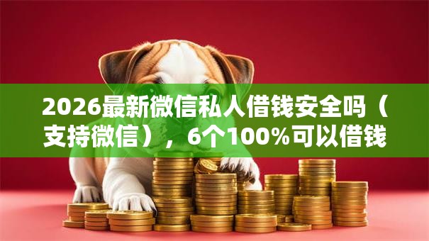 2026最新微信私人借钱安全吗(支持微信),6个100%可以借钱的平台无私分享 2026最新微信私人借钱安全吗(支持微信),6个100%可以借钱的平台无私分享