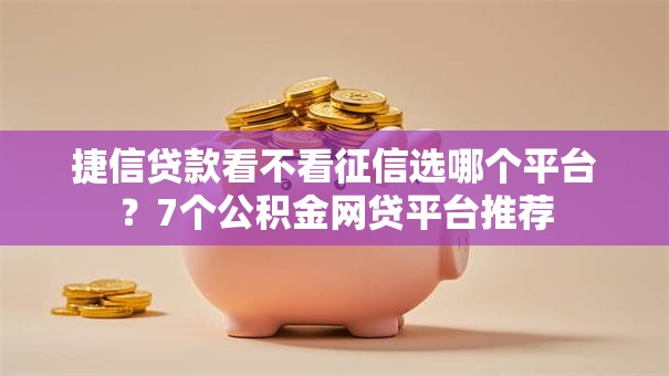 捷信贷款看不看征信选哪个平台？7个公积金网贷平台推荐