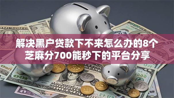 解决黑户贷款下不来怎么办的8个芝麻分700能秒下的平台分享