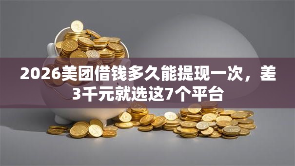 2026美团借钱多久能提现一次，差3千元就选这7个平台