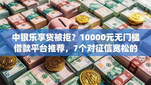 中银乐享贷被拒？10000元无门槛借款平台推荐，7个对征信宽松的网贷app盘点