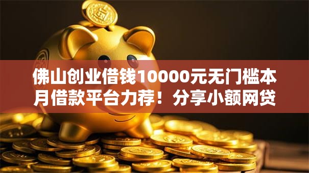 佛山创业借钱10000元无门槛本月借款平台力荐!分享小额网贷口子10000元无门槛借款 佛山创业借钱10000元无门槛本月借款平台力荐!分享小额网贷口子10000元无门槛借款