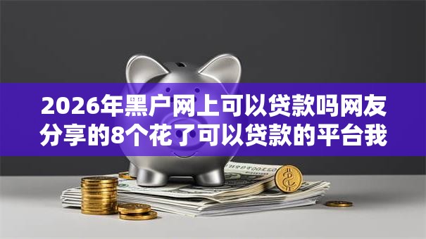 2026年黑户网上可以贷款吗网友分享的8个花了可以贷款的平台我觉得不错! 2026年黑户网上可以贷款吗网友分享的8个花了可以贷款的平台我觉得不错!