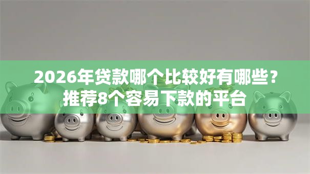 2026年贷款哪个比较好有哪些？推荐8个容易下款的平台