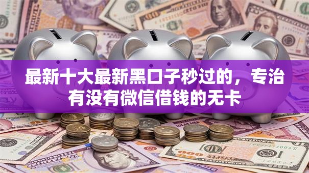 最新十大最新黑口子秒过的，专治有没有微信借钱的无卡