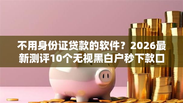 不用身份证贷款的软件？2026最新测评10个无视黑白户秒下款口子软件