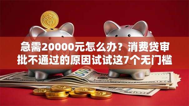 急需20000元怎么办?消费贷审批不通过的原因试试这7个无门槛平台 急需20000元怎么办?消费贷审批不通过的原因试试这7个无门槛平台
