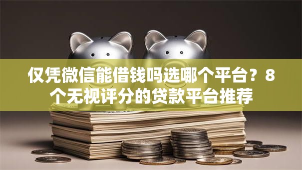仅凭微信能借钱吗选哪个平台？8个无视评分的贷款平台推荐