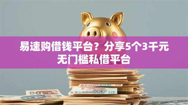 易速购借钱平台？分享5个3千元无门槛私借平台