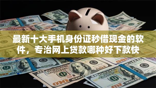 最新十大手机身份证秒借现金的软件，专治网上贷款哪种好下款快点