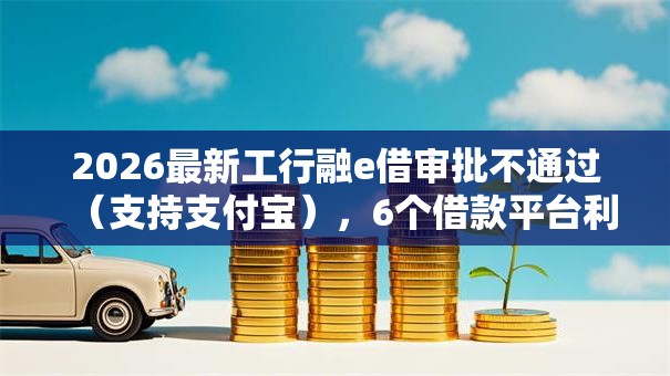 2026最新工行融e借审批不通过（支持支付宝），6个借款平台利息低还的时间长的无私分享