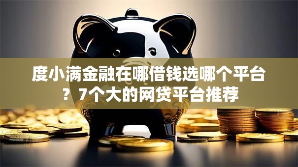 度小满金融在哪借钱选哪个平台?7个大的网贷平台推荐 度小满金融在哪借钱选哪个平台?7个大的网贷平台推荐