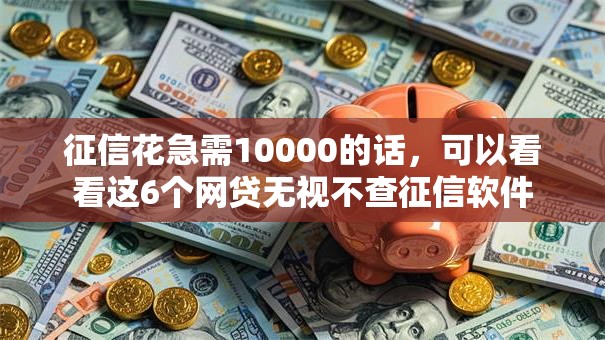 征信花急需10000的话，可以看看这6个网贷无视不查征信软件
