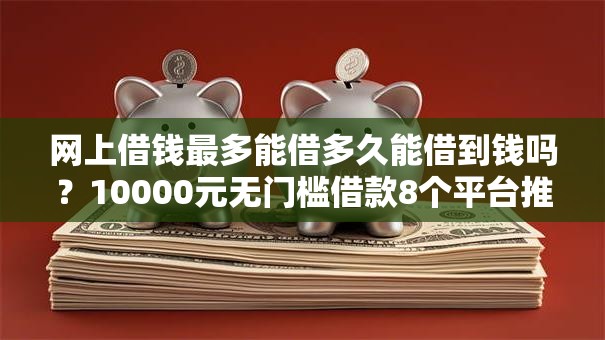 网上借钱最多能借多久能借到钱吗？10000元无门槛借款8个平台推荐