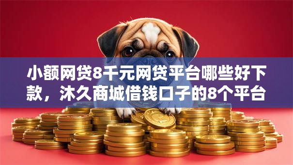 小额网贷8千元网贷平台哪些好下款，沐久商城借钱口子的8个平台介绍