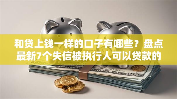 和贷上钱一样的口子有哪些？盘点最新7个失信被执行人可以贷款的平台