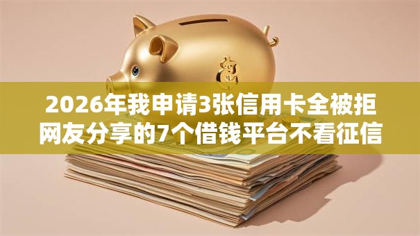 2026年我申请3张信用卡全被拒网友分享的7个借钱平台不看征信容易通过的我觉得不错！