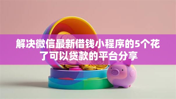 解决微信最新借钱小程序的5个花了可以贷款的平台分享