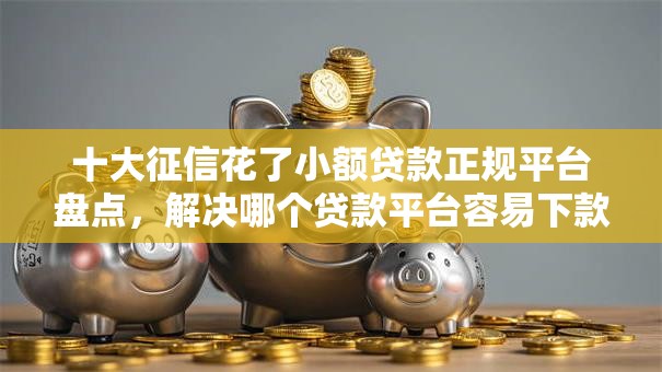 十大征信花了小额贷款正规平台盘点,解决哪个贷款平台容易下款的问题 十大征信花了小额贷款正规平台盘点,解决哪个贷款平台容易下款的问题