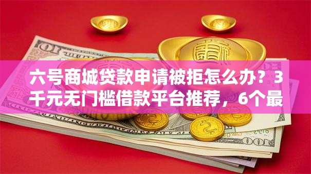 六号商城贷款申请被拒怎么办？3千元无门槛借款平台推荐，6个最容易贷款的平台盘点