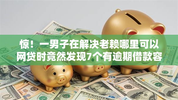 惊!一男子在解决老赖哪里可以网贷时竟然发现7个有逾期借款容易通过的软件,事后分享了出来 惊!一男子在解决老赖哪里可以网贷时竟然发现7个有逾期借款容易通过的软件,事后分享了出来